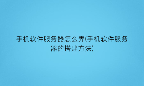 “手机软件服务器怎么弄(手机软件服务器的搭建方法)
