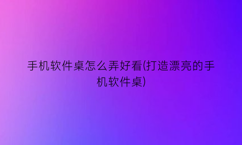 手机软件桌怎么弄好看(打造漂亮的手机软件桌)