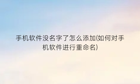 “手机软件没名字了怎么添加(如何对手机软件进行重命名)