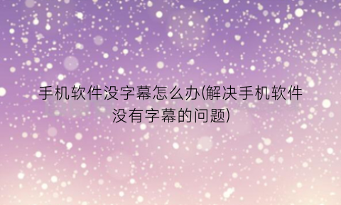 “手机软件没字幕怎么办(解决手机软件没有字幕的问题)