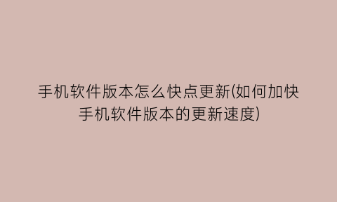 手机软件版本怎么快点更新(如何加快手机软件版本的更新速度)