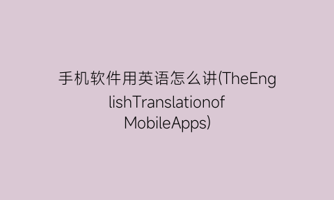 手机软件用英语怎么讲(TheEnglishTranslationofMobileApps)