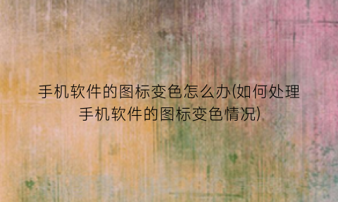 手机软件的图标变色怎么办(如何处理手机软件的图标变色情况)