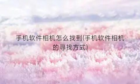 “手机软件相机怎么找到(手机软件相机的寻找方式)