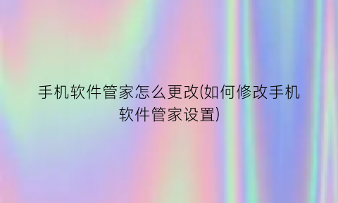 手机软件管家怎么更改(如何修改手机软件管家设置)