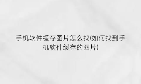 手机软件缓存图片怎么找(如何找到手机软件缓存的图片)