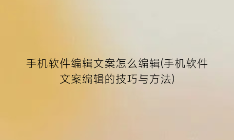 手机软件编辑文案怎么编辑(手机软件文案编辑的技巧与方法)