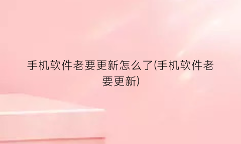 “手机软件老要更新怎么了(手机软件老要更新)
