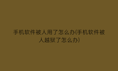“手机软件被人用了怎么办(手机软件被人越狱了怎么办)