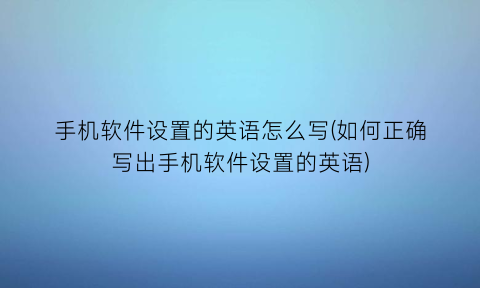 “手机软件设置的英语怎么写(如何正确写出手机软件设置的英语)