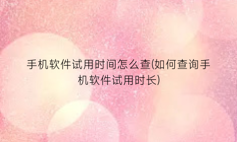 手机软件试用时间怎么查(如何查询手机软件试用时长)