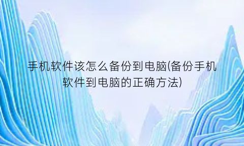 手机软件该怎么备份到电脑(备份手机软件到电脑的正确方法)