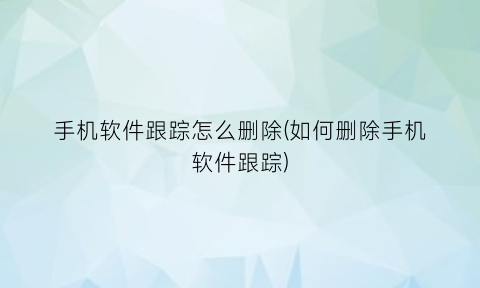 手机软件跟踪怎么删除(如何删除手机软件跟踪)