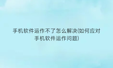 “手机软件运作不了怎么解决(如何应对手机软件运作问题)