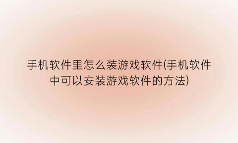 “手机软件里怎么装游戏软件(手机软件中可以安装游戏软件的方法)