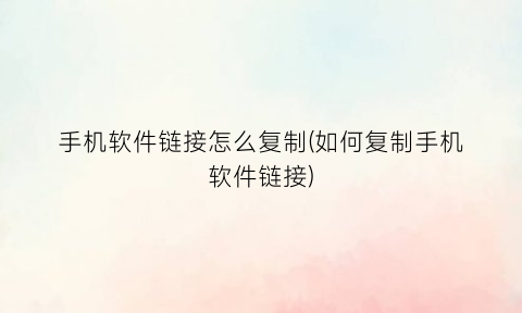 手机软件链接怎么复制(如何复制手机软件链接)