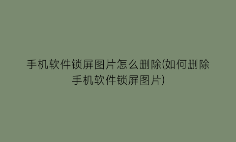 手机软件锁屏图片怎么删除(如何删除手机软件锁屏图片)