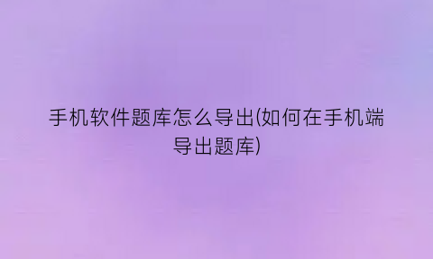 手机软件题库怎么导出(如何在手机端导出题库)