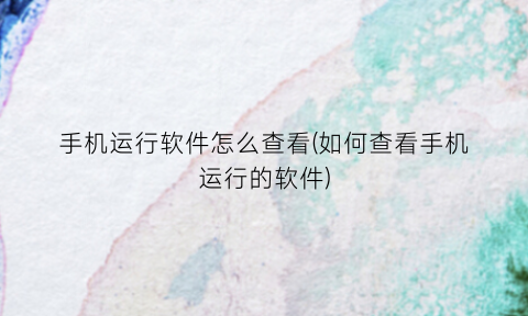 “手机运行软件怎么查看(如何查看手机运行的软件)