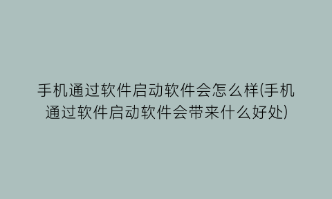 “手机通过软件启动软件会怎么样(手机通过软件启动软件会带来什么好处)