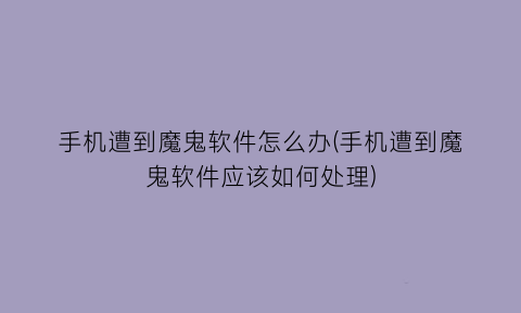 手机遭到魔鬼软件怎么办(手机遭到魔鬼软件应该如何处理)