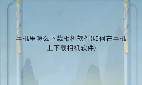 手机里怎么下载相机软件(如何在手机上下载相机软件)