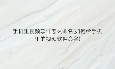 手机里视频软件怎么命名(如何给手机里的视频软件命名)