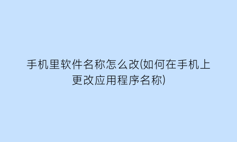 “手机里软件名称怎么改(如何在手机上更改应用程序名称)