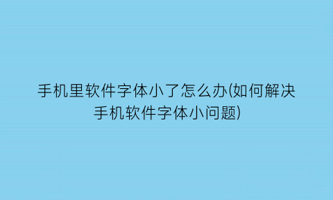 手机里软件字体小了怎么办(如何解决手机软件字体小问题)