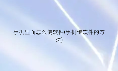 “手机里面怎么传软件(手机传软件的方法)