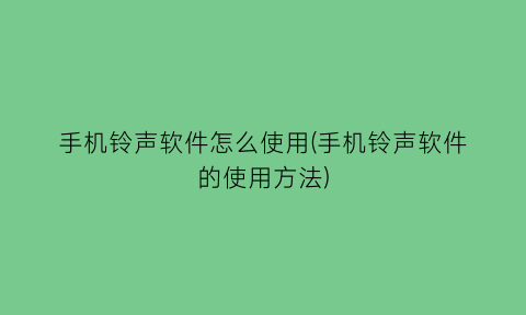 手机铃声软件怎么使用(手机铃声软件的使用方法)