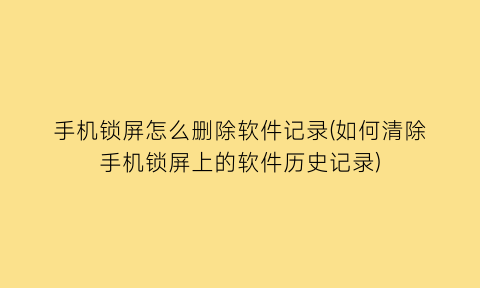 “手机锁屏怎么删除软件记录(如何清除手机锁屏上的软件历史记录)