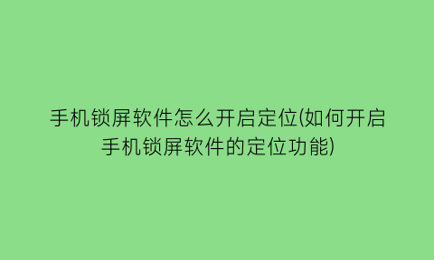 手机锁屏软件怎么开启定位(如何开启手机锁屏软件的定位功能)