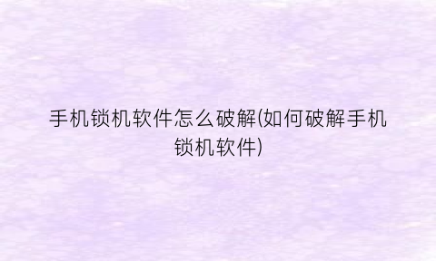 “手机锁机软件怎么破解(如何破解手机锁机软件)
