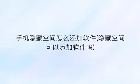 手机隐藏空间怎么添加软件(隐藏空间可以添加软件吗)