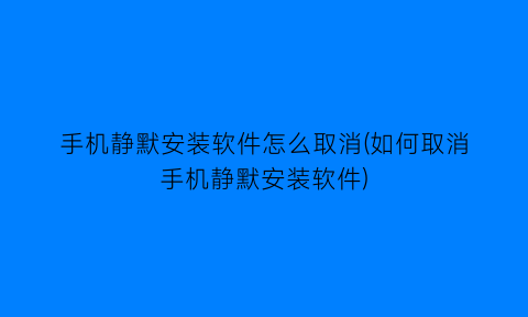 “手机静默安装软件怎么取消(如何取消手机静默安装软件)