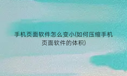 “手机页面软件怎么变小(如何压缩手机页面软件的体积)