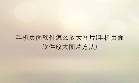 手机页面软件怎么放大图片(手机页面软件放大图片方法)