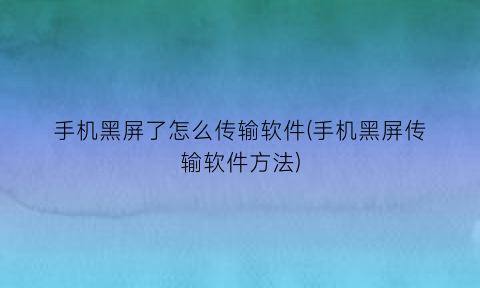 “手机黑屏了怎么传输软件(手机黑屏传输软件方法)