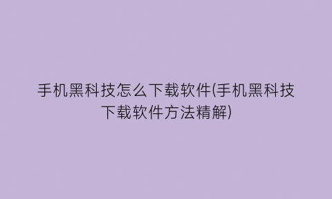 手机黑科技怎么下载软件(手机黑科技下载软件方法精解)