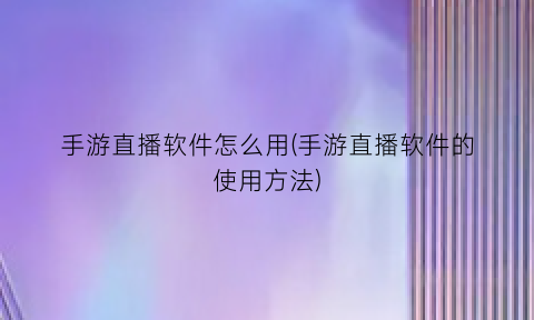 手游直播软件怎么用(手游直播软件的使用方法)