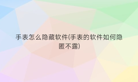 “手表怎么隐藏软件(手表的软件如何隐匿不露)