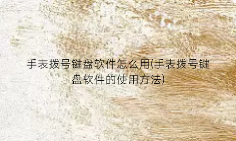 手表拨号键盘软件怎么用(手表拨号键盘软件的使用方法)