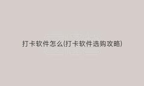 打卡软件怎么(打卡软件选购攻略)