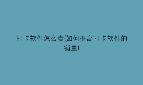 打卡软件怎么卖(如何提高打卡软件的销量)