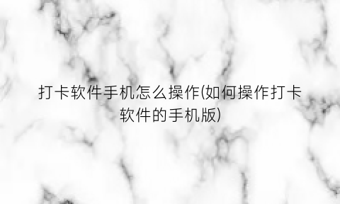 打卡软件手机怎么操作(如何操作打卡软件的手机版)