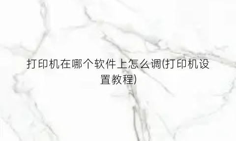 “打印机在哪个软件上怎么调(打印机设置教程)