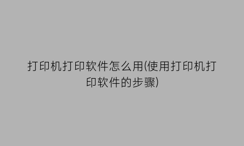 打印机打印软件怎么用(使用打印机打印软件的步骤)