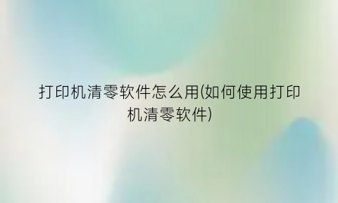 “打印机清零软件怎么用(如何使用打印机清零软件)