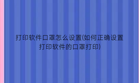 “打印软件口罩怎么设置(如何正确设置打印软件的口罩打印)
